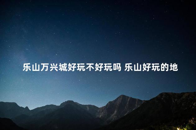 乐山万兴城好玩不好玩吗 乐山好玩的地方一日游